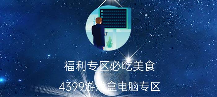 福利专区必吃美食 4399游戏盒电脑专区？